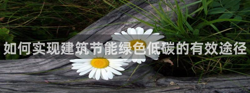 e尊国际官网app：如何实现建筑节能绿色低碳的有效途径