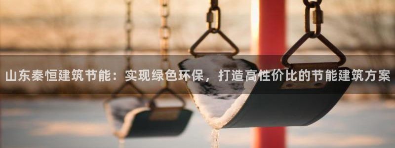 e尊国际官网app：山东秦恒建筑节能：实现绿色环保，打造高性价比的节能建筑方案