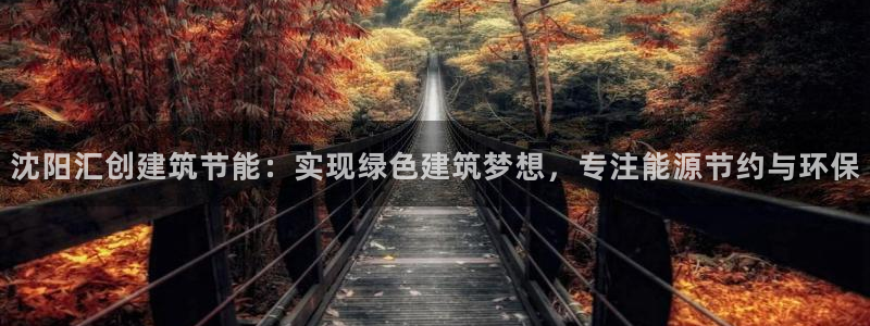 e尊国际平台：沈阳汇创建筑节能：实现绿色建筑梦想，专注能源节约与环保