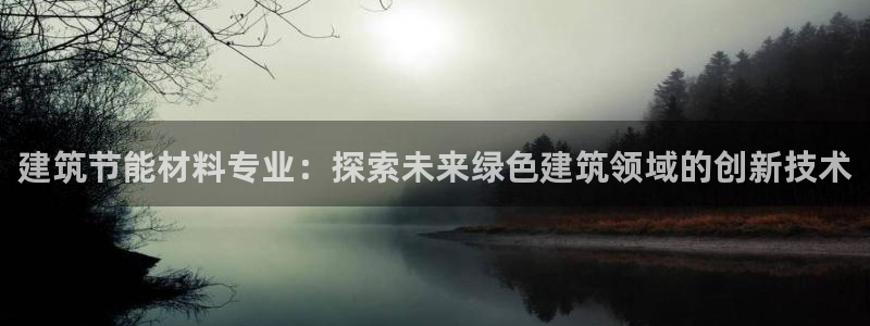 e尊国际官网app：建筑节能材料专业：探索未来绿色建筑领域的创新技术