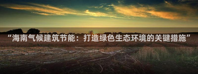 e尊国际-e尊国际官网：“海南气候建筑节能：打造绿色生态环境的关键措施”