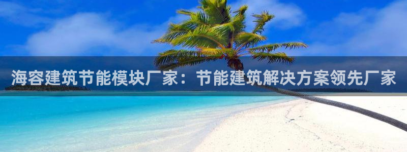 e尊国际客户端下载：海容建筑节能模块厂家：节能建筑解决方案领先厂家