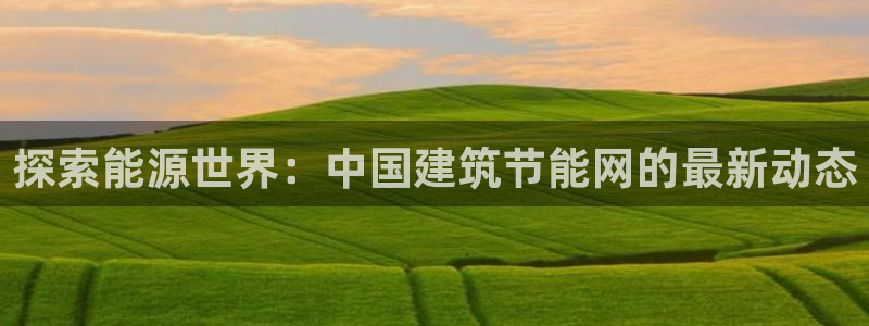 e尊国际平台：探索能源世界：中国建筑节能网的最新动态