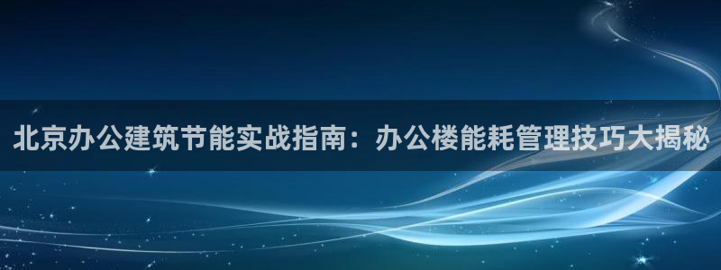 谁知道e尊国际的网址：北京办公建筑节能实战指南：办公楼能耗管理技巧大揭秘