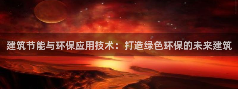e尊国际官网app：建筑节能与环保应用技术：打造绿色环保的未来建筑