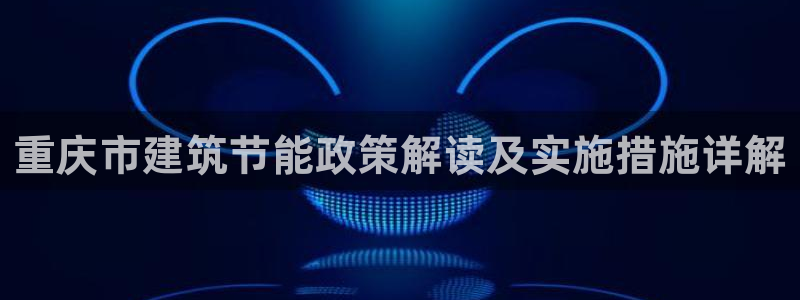e尊国际娱乐官网下载：重庆市建筑节能政策解读及实施措施详解