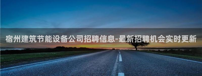尊亿娱乐国际官网：宿州建筑节能设备公司招聘信息-最新招聘机会实时更新