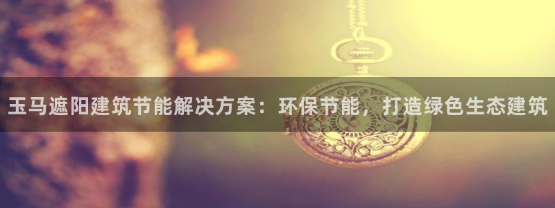 e尊官网：玉马遮阳建筑节能解决方案：环保节能，打造绿色生态建筑