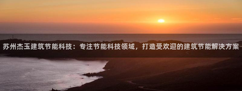 E尊国际网站：苏州杰玉建筑节能科技：专注节能科技领域，打造受欢迎的建筑节能解决方案
