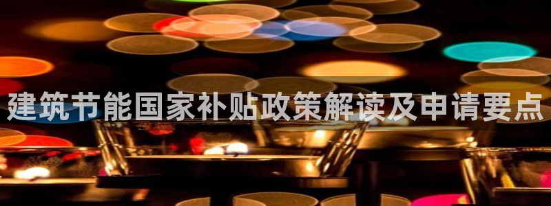 e尊国际平台：建筑节能国家补贴政策解读及申请要点