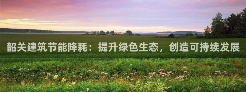 尊亿娱乐国际官网：韶关建筑节能降耗：提升绿色生态，创造可持续发展