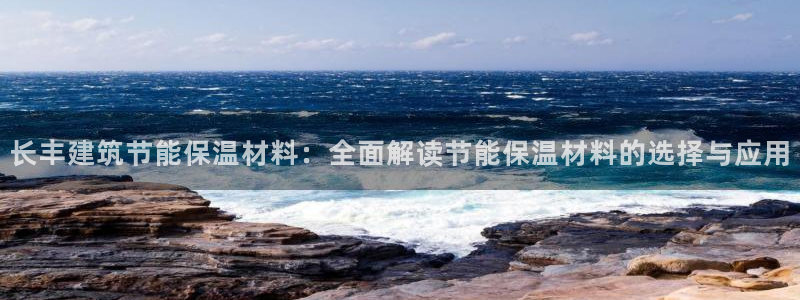谁知道e尊国际的网址：长丰建筑节能保温材料：全面解读节能保温材料的选择与应用
