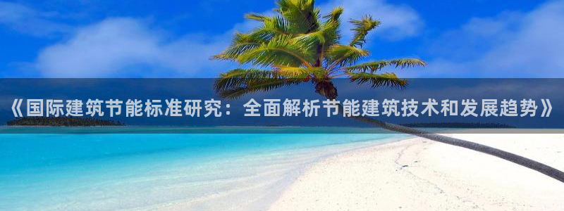 e尊国际客服：《国际建筑节能标准研究：全面解析节能建筑技术和发展趋势》