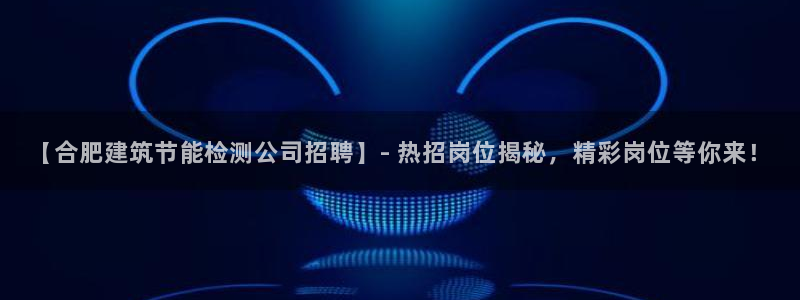 e尊国际是个黑网：【合肥建筑节能检测公司招聘】- 热招岗位揭秘，精彩岗位等你来！