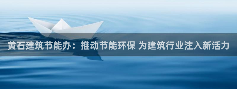 e尊国际官网·网址：黄石建筑节能办：推动节能环保 为建筑行业注入新活力