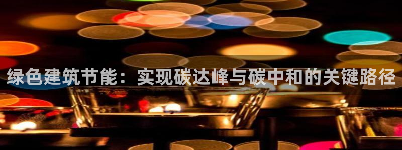 e尊国际客服：绿色建筑节能：实现碳达峰与碳中和的关键路径