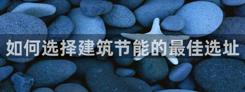 e尊国际娱乐官网地址：如何选择建筑节能的最佳选址