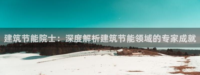 E尊国际：建筑节能院士：深度解析建筑节能领域的专家成就