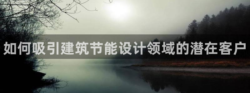 e尊官网：如何吸引建筑节能设计领域的潜在客户