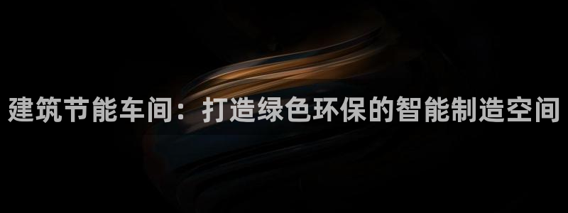 e尊电竞：建筑节能车间：打造绿色环保的智能制造空间