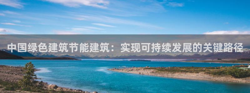 e尊国际娱乐官网地址：中国绿色建筑节能建筑：实现可持续发展的关键路径