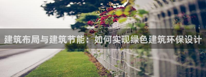 e尊国际娱乐官网地址：建筑布局与建筑节能：如何实现绿色建筑环保设计