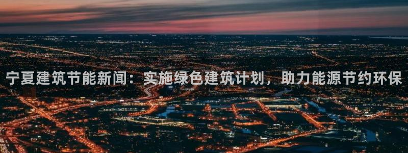 e尊国际网址：宁夏建筑节能新闻：实施绿色建筑计划，助力能源节约环保
