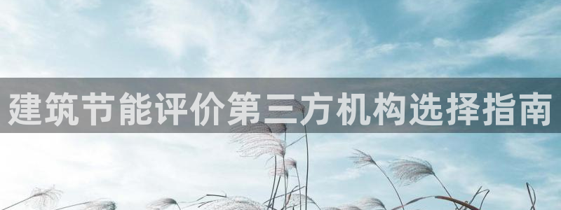 e尊国际平台：建筑节能评价第三方机构选择指南