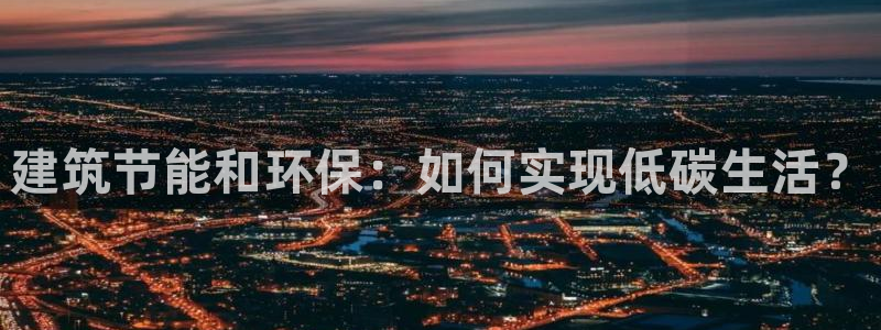 e尊国际客服：建筑节能和环保：如何实现低碳生活？