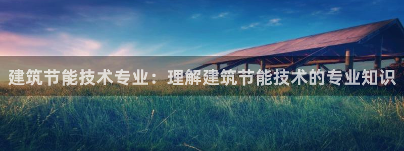 e尊国际客户端：建筑节能技术专业：理解建筑节能技术的专业知识