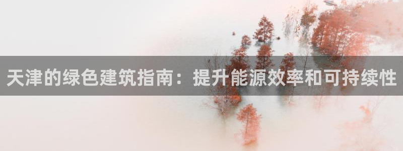 e尊国际娱乐官网地址：天津的绿色建筑指南：提升能源效率和可持续性