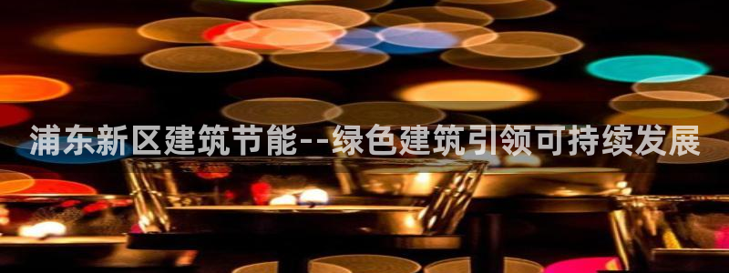 尊亿娱乐国际官网：浦东新区建筑节能--绿色建筑引领可持续发展
