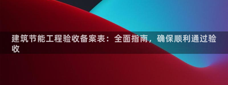 e尊国际官网app：建筑节能工程验收备案表：全面指南，确保顺利通过验
收