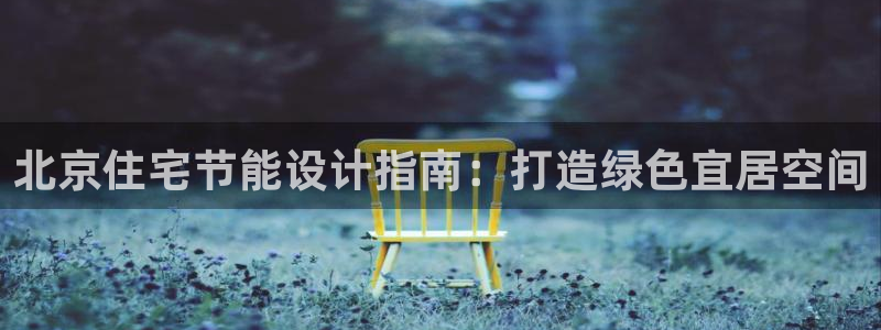 e尊国际7779：北京住宅节能设计指南：打造绿色宜居空间