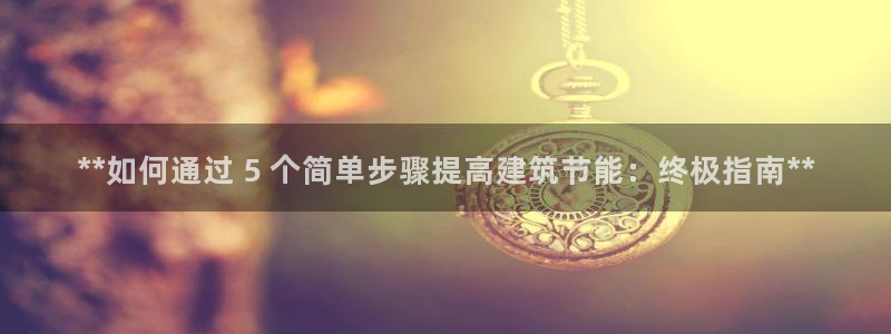 e尊国际娱乐官网下载：**如何通过 5 个简单步骤提高建筑节能：终极指南**