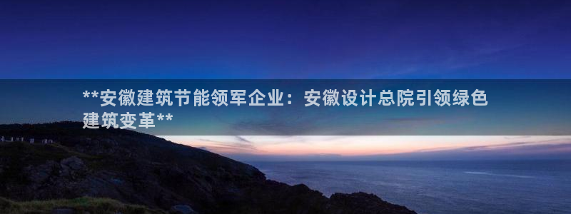 e尊国际-e尊国际官网：**安徽建筑节能领军企业：安徽设计总院引领绿色
建筑变革**
