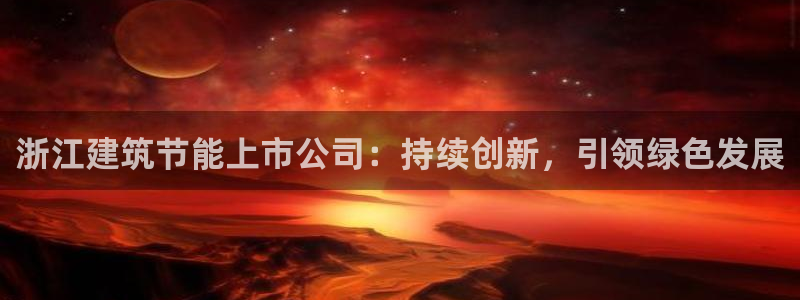 尊亿娱乐国际官网：浙江建筑节能上市公司：持续创新，引领绿色发展