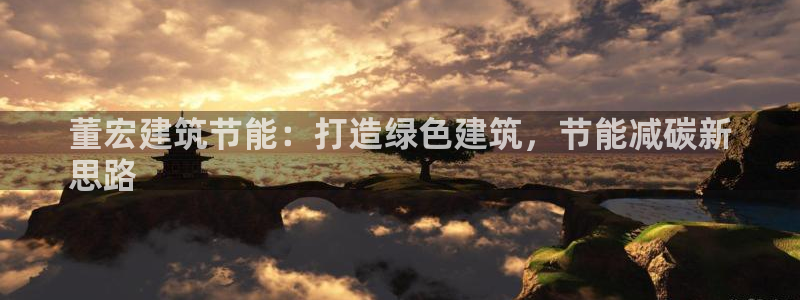 e尊国际官方网站：董宏建筑节能：打造绿色建筑，节能减碳新
思路