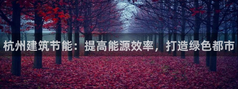 尊亿游戏国际官网：杭州建筑节能：提高能源效率，打造绿色都市