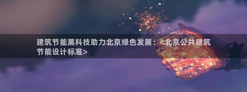 e尊国际平台：建筑节能黑科技助力北京绿色发展：<北京公共建筑
节能设计标准>