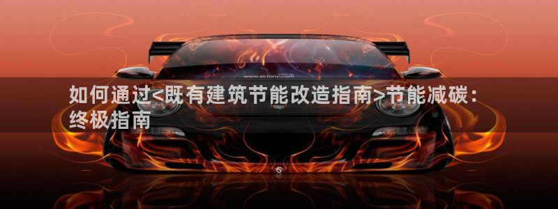 e尊电竞：如何通过<既有建筑节能改造指南>节能减碳：
终极指南