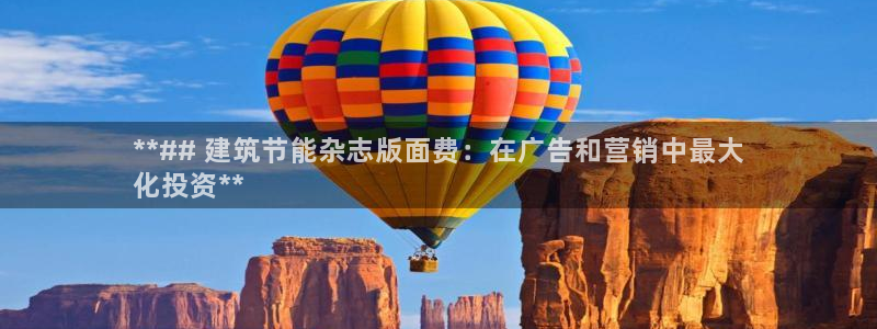 e尊国际可靠吗：**## 建筑节能杂志版面费：在广告和营销中最大
化投资**