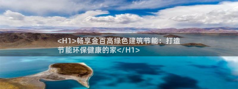 e尊国际是个黑网：<H1>畅享金百高绿色建筑节能：打造
节能环保健康的家</H1>