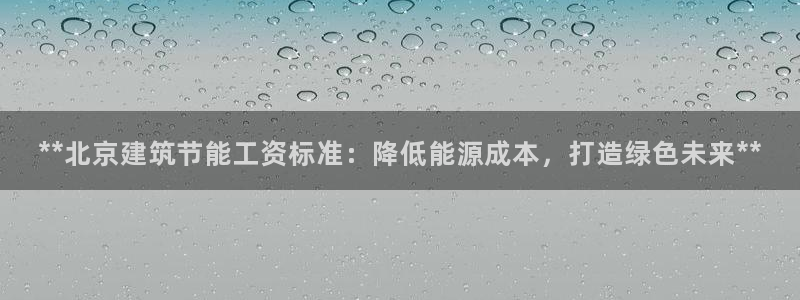 e尊国际可靠吗：**北京建筑节能工资标准：降低能源成本，打造绿色未来**