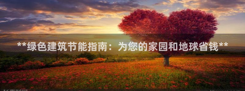 e尊体育：**绿色建筑节能指南：为您的家园和地球省钱**