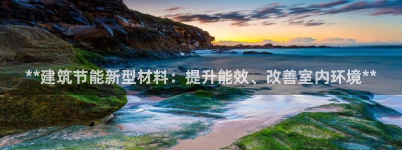 e尊国际是个黑网：**建筑节能新型材料：提升能效、改善室内环境**