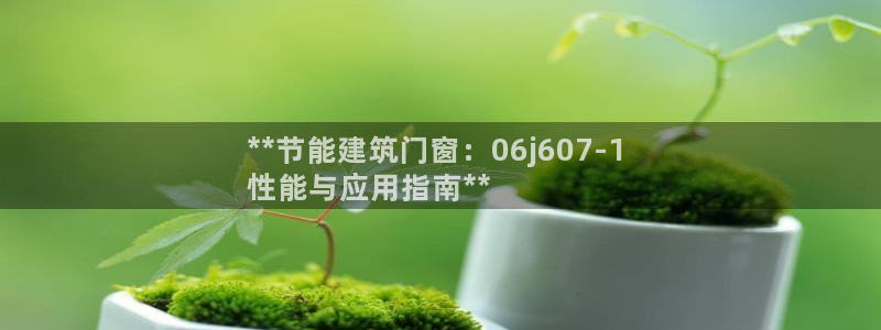 e尊国际官网app：**节能建筑门窗：06j607-1 
性能与应用指南**