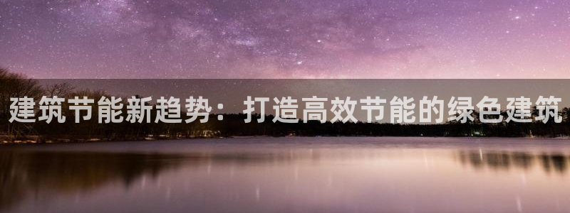 e尊官网：建筑节能新趋势：打造高效节能的绿色建筑