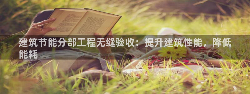 e尊国际的手机登录网站：建筑节能分部工程无缝验收：提升建筑性能，降低
能耗