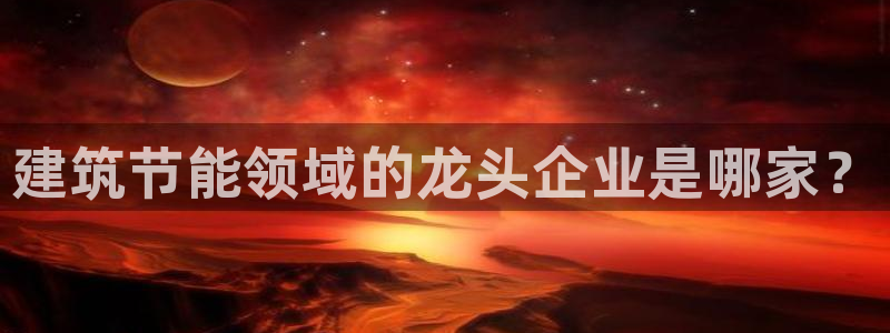 e尊国际的手机登录网站：建筑节能领域的龙头企业是哪家？